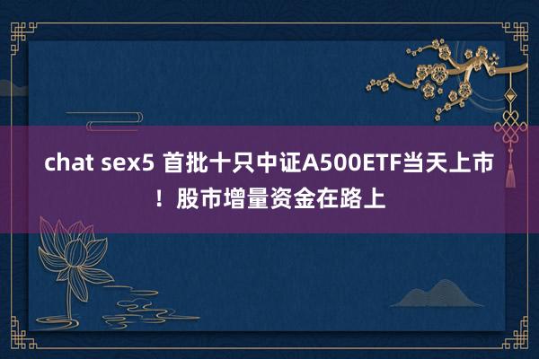 chat sex5 首批十只中证A500ETF当天上市！股市增量资金在路上