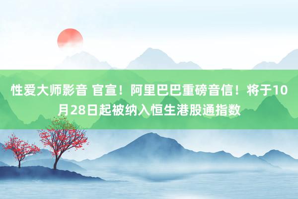 性爱大师影音 官宣！阿里巴巴重磅音信！将于10月28日起被纳入恒生港股通指数