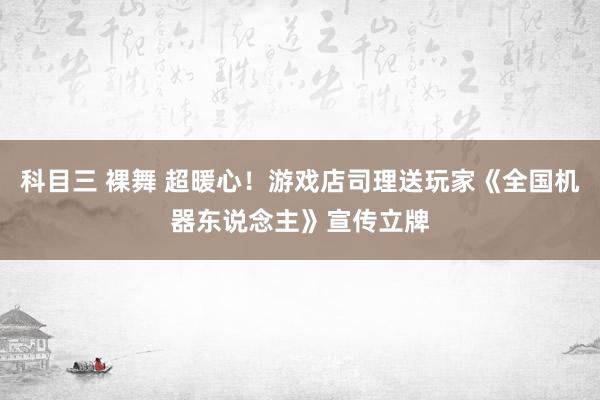 科目三 裸舞 超暖心！游戏店司理送玩家《全国机器东说念主》宣传立牌