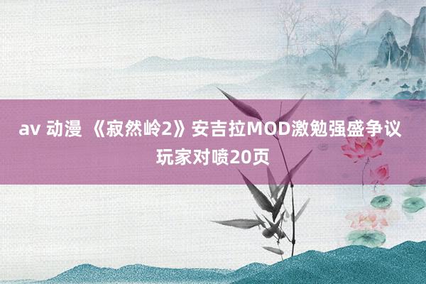 av 动漫 《寂然岭2》安吉拉MOD激勉强盛争议 玩家对喷20页