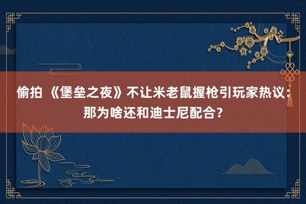 偷拍 《堡垒之夜》不让米老鼠握枪引玩家热议：那为啥还和迪士尼配合？