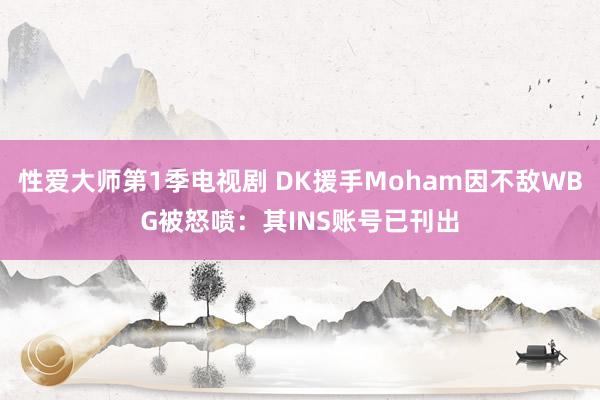 性爱大师第1季电视剧 DK援手Moham因不敌WBG被怒喷：其INS账号已刊出