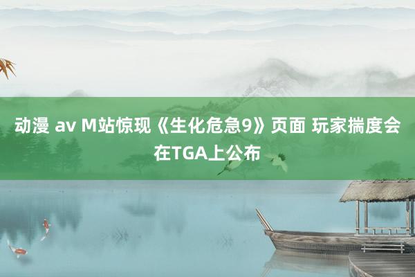 动漫 av M站惊现《生化危急9》页面 玩家揣度会在TGA上公布