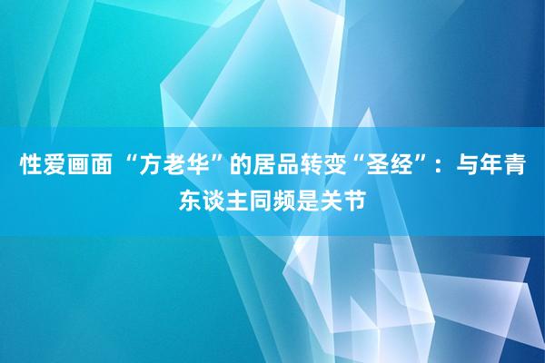 性爱画面 “方老华”的居品转变“圣经”：与年青东谈主同频是关节