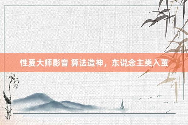 性爱大师影音 算法造神，东说念主类入茧