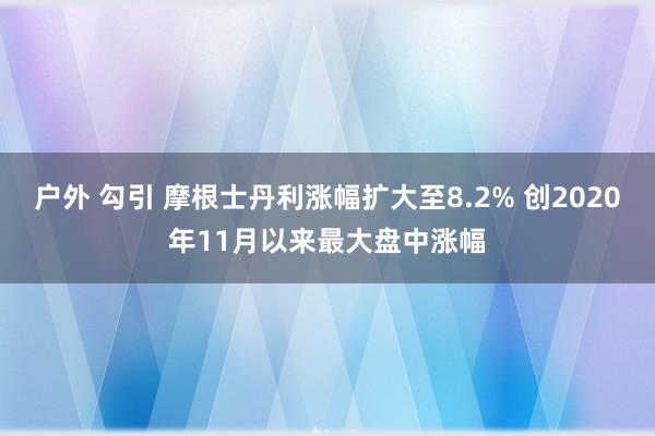 户外 勾引 摩根士丹利涨幅扩大至8.2% 创2020年11月以来最大盘中涨幅