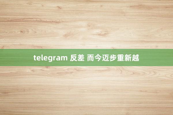 telegram 反差 而今迈步重新越