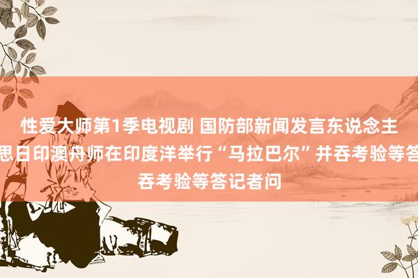 性爱大师第1季电视剧 国防部新闻发言东说念主就好意思日印澳舟师在印度洋举行“马拉巴尔”并吞考验等答记者问