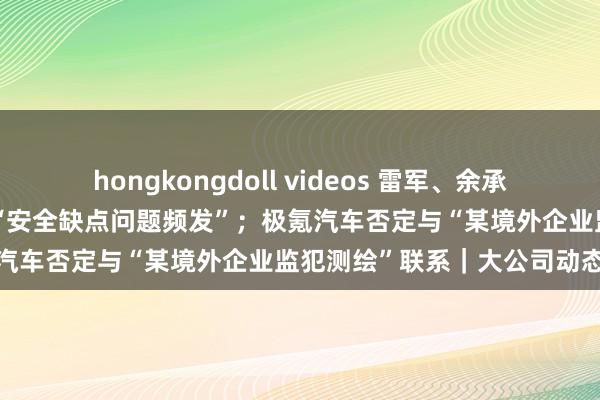 hongkongdoll videos 雷军、余承东，最新炫夸；英特尔回答“安全缺点问题频发”；极氪汽车否定与“某境外企业监犯测绘”联系｜大公司动态