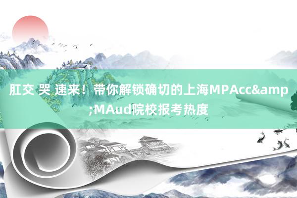 肛交 哭 速来！带你解锁确切的上海MPAcc&MAud院校报考热度