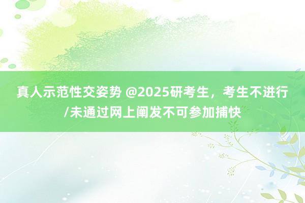 真人示范性交姿势 @2025研考生，考生不进行/未通过网上阐发不可参加捕快