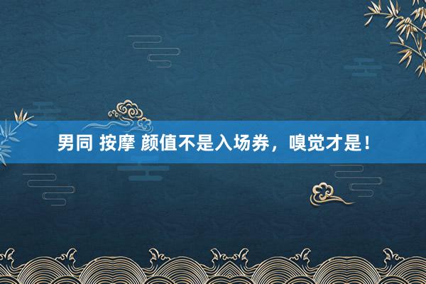 男同 按摩 颜值不是入场券，嗅觉才是！