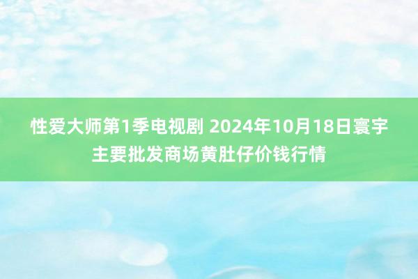 性爱大师第1季电视剧 2024年10月18日寰宇主要批发商场黄肚仔价钱行情