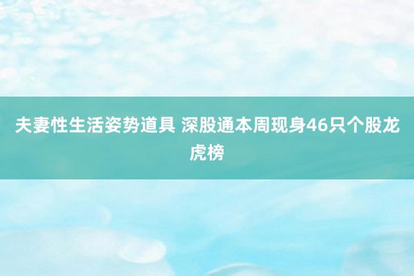 夫妻性生活姿势道具 深股通本周现身46只个股龙虎榜