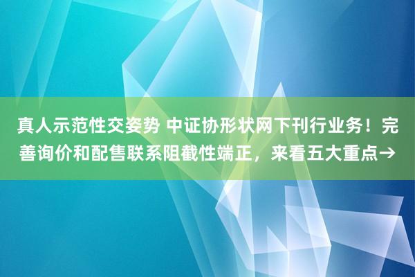 真人示范性交姿势 中证协形状网下刊行业务！完善询价和配售联系阻截性端正，来看五大重点→