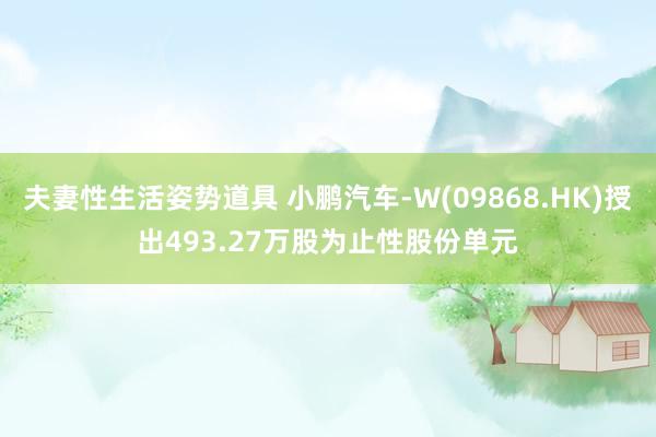 夫妻性生活姿势道具 小鹏汽车-W(09868.HK)授出493.27万股为止性股份单元