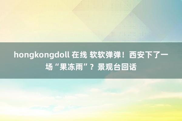 hongkongdoll 在线 软软弹弹！西安下了一场“果冻雨”？景观台回话