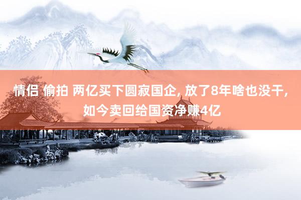 情侣 偷拍 两亿买下圆寂国企， 放了8年啥也没干， 如今卖回给国资净赚4亿