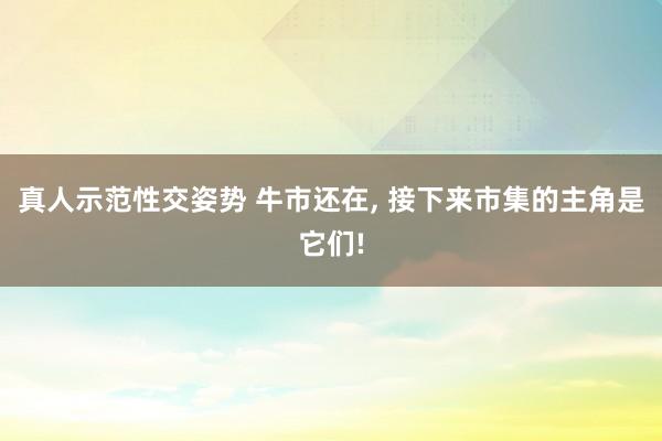 真人示范性交姿势 牛市还在， 接下来市集的主角是它们!