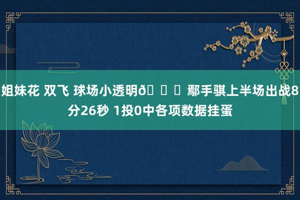 姐妹花 双飞 球场小透明😅鄢手骐上半场出战8分26秒 1投0中各项数据挂蛋