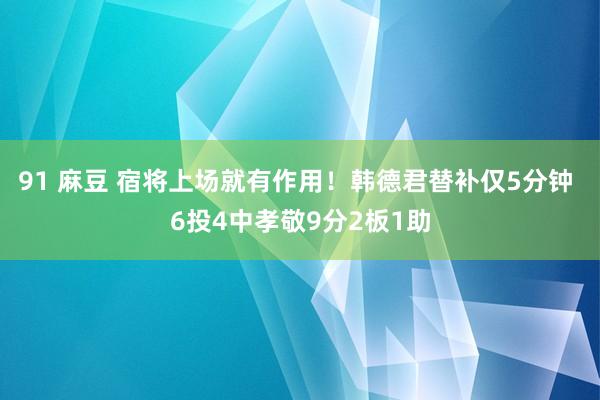 91 麻豆 宿将上场就有作用！韩德君替补仅5分钟 6投4中孝敬9分2板1助