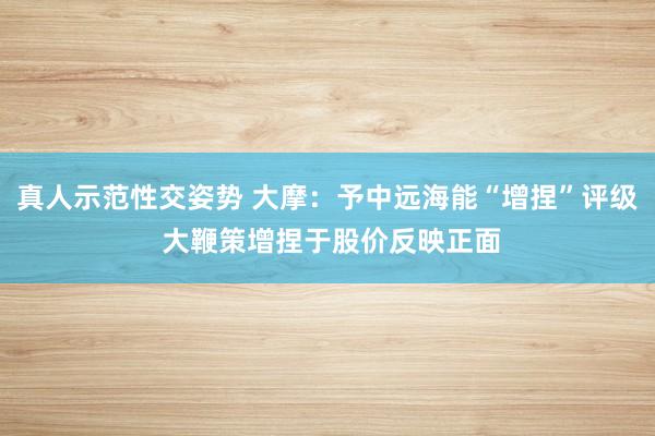 真人示范性交姿势 大摩：予中远海能“增捏”评级 大鞭策增捏于股价反映正面