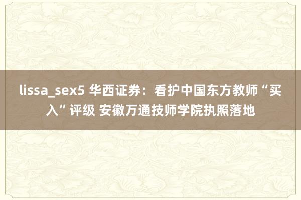 lissa_sex5 华西证券：看护中国东方教师“买入”评级 安徽万通技师学院执照落地