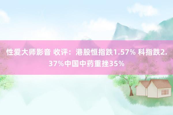 性爱大师影音 收评：港股恒指跌1.57% 科指跌2.37%中国中药重挫35%