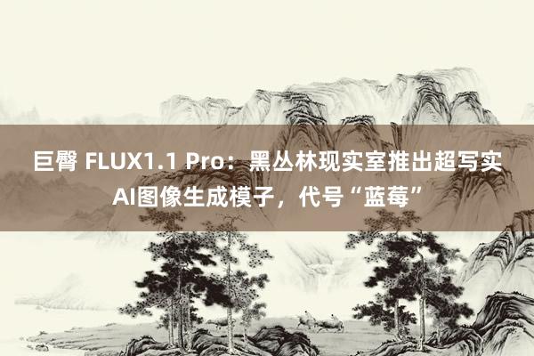 巨臀 FLUX1.1 Pro：黑丛林现实室推出超写实AI图像生成模子，代号“蓝莓”