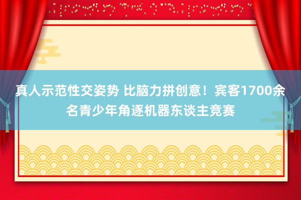 真人示范性交姿势 比脑力拼创意！宾客1700余名青少年角逐机器东谈主竞赛