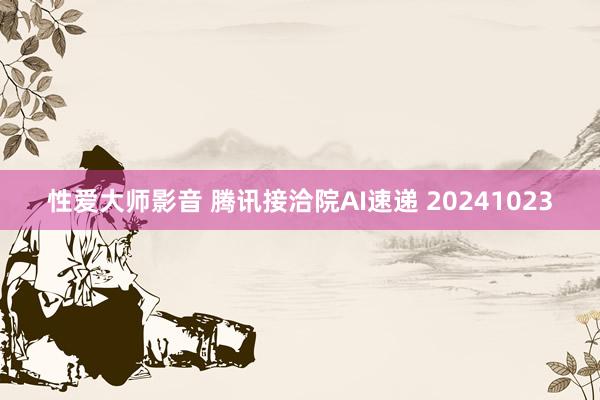 性爱大师影音 腾讯接洽院AI速递 20241023