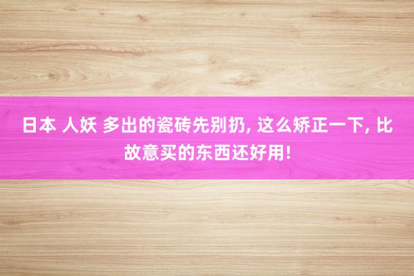 日本 人妖 多出的瓷砖先别扔， 这么矫正一下， 比故意买的东西还好用!