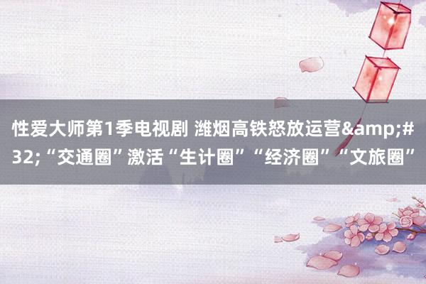 性爱大师第1季电视剧 潍烟高铁怒放运营&#32;“交通圈”激活“生计圈”“经济圈”“文旅圈”