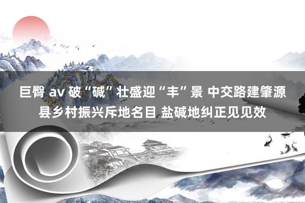 巨臀 av 破“碱”壮盛迎“丰”景 中交路建肇源县乡村振兴斥地名目 盐碱地纠正见见效