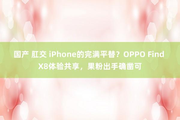 国产 肛交 iPhone的完满平替？OPPO Find X8体验共享，果粉出手确凿可