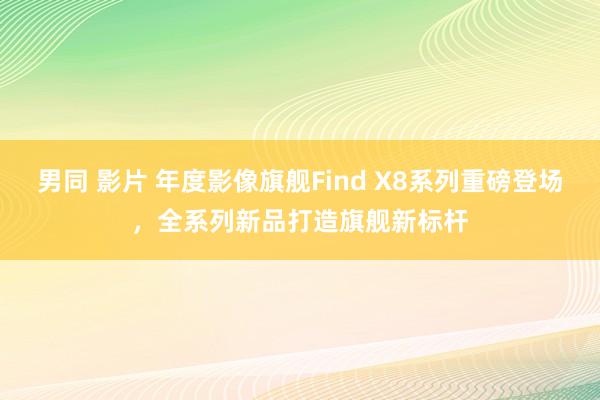 男同 影片 年度影像旗舰Find X8系列重磅登场，全系列新品打造旗舰新标杆