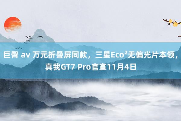 巨臀 av 万元折叠屏同款，三星Eco²无偏光片本领，真我GT7 Pro官宣11月4日