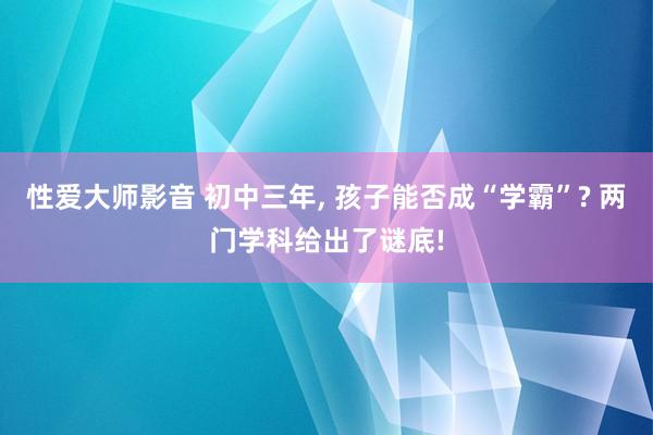 性爱大师影音 初中三年， 孩子能否成“学霸”? 两门学科给出了谜底!