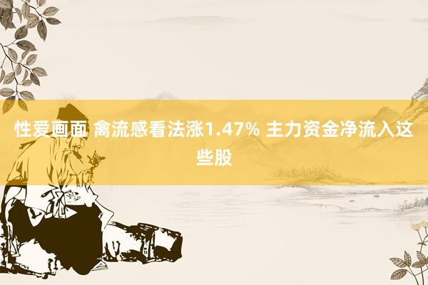 性爱画面 禽流感看法涨1.47% 主力资金净流入这些股