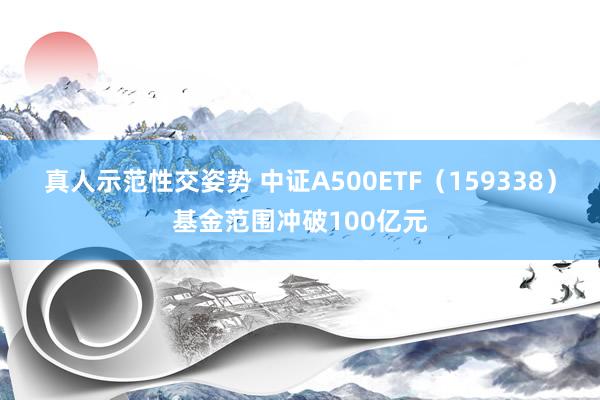 真人示范性交姿势 中证A500ETF（159338）基金范围冲破100亿元