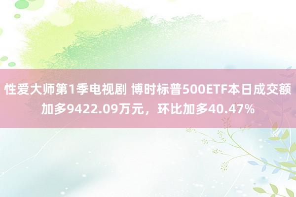 性爱大师第1季电视剧 博时标普500ETF本日成交额加多9422.09万元，环比加多40.47%