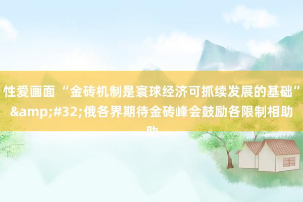 性爱画面 “金砖机制是寰球经济可抓续发展的基础”&#32;俄各界期待金砖峰会鼓励各限制相助