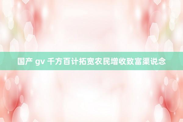 国产 gv 千方百计拓宽农民增收致富渠说念