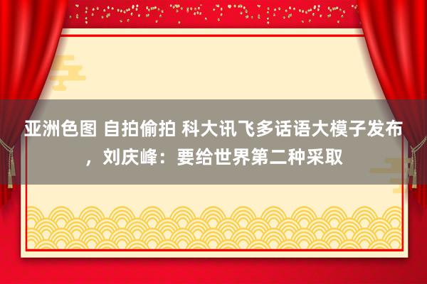 亚洲色图 自拍偷拍 科大讯飞多话语大模子发布，刘庆峰：要给世界第二种采取