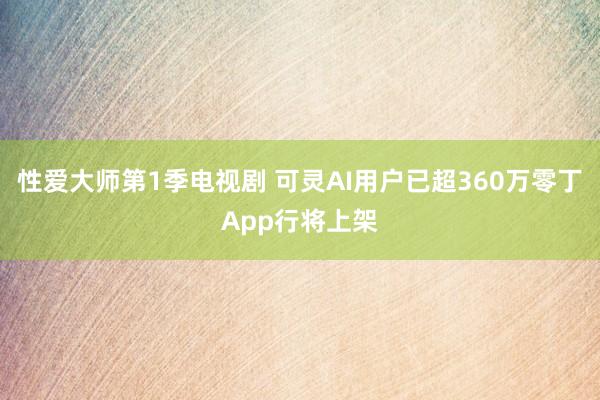 性爱大师第1季电视剧 可灵AI用户已超360万零丁App行将上架