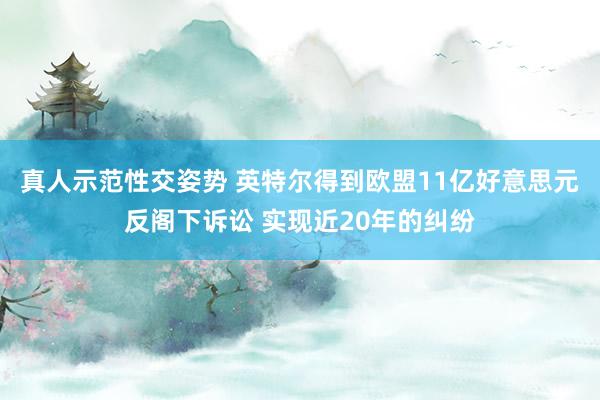 真人示范性交姿势 英特尔得到欧盟11亿好意思元反阁下诉讼 实现近20年的纠纷