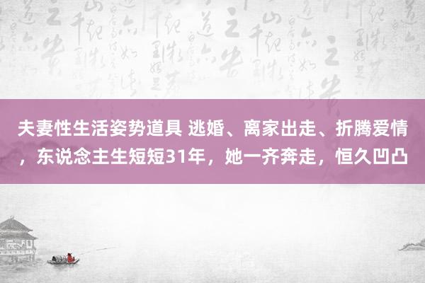 夫妻性生活姿势道具 逃婚、离家出走、折腾爱情，东说念主生短短31年，她一齐奔走，恒久凹凸