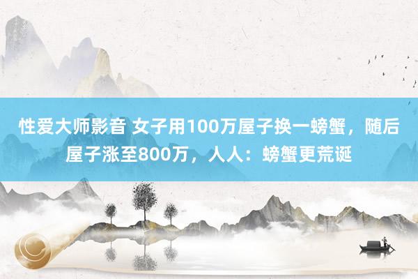 性爱大师影音 女子用100万屋子换一螃蟹，随后屋子涨至800万，人人：螃蟹更荒诞