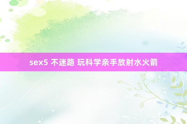 sex5 不迷路 玩科学亲手放射水火箭