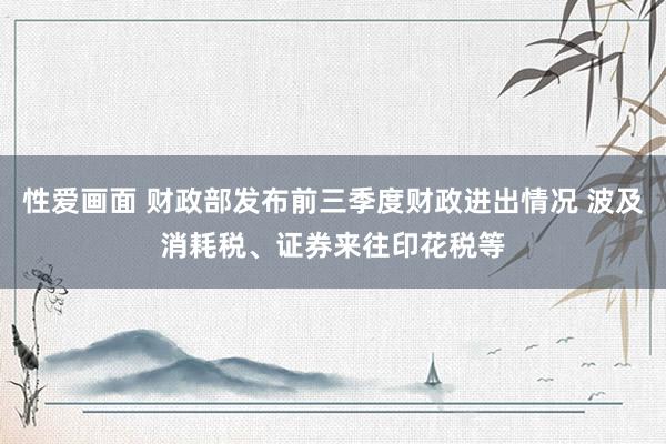 性爱画面 财政部发布前三季度财政进出情况 波及消耗税、证券来往印花税等